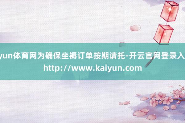 开yun体育网为确保坐褥订单按期请托-开云官网登录入口 http://www.kaiyun.com