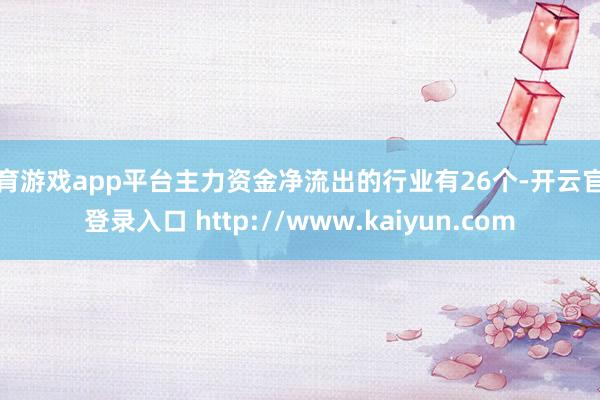 体育游戏app平台主力资金净流出的行业有26个-开云官网登录入口 http://www.kaiyun.com