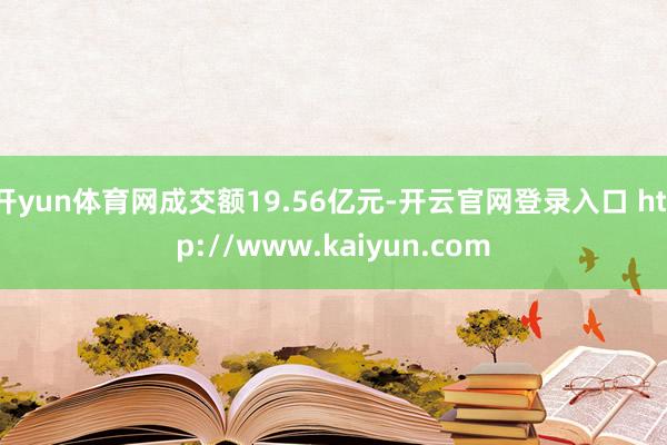 开yun体育网成交额19.56亿元-开云官网登录入口 http://www.kaiyun.com