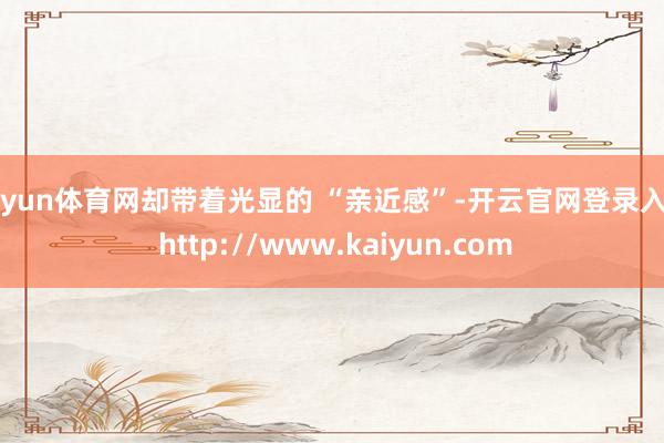 开yun体育网却带着光显的 “亲近感”-开云官网登录入口 http://www.kaiyun.com