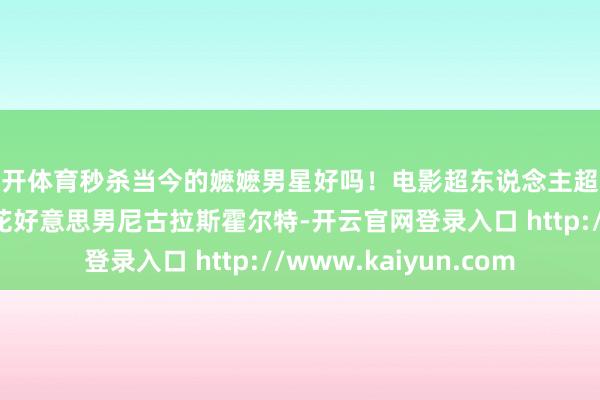 云开体育秒杀当今的嬷嬷男星好吗！电影超东说念主超东说念主暑期档嬷嬷花好意思男尼古拉斯霍尔特-开云官网登录入口 http://www.kaiyun.com
