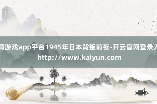 体育游戏app平台1945年日本背叛前夜-开云官网登录入口 http://www.kaiyun.com