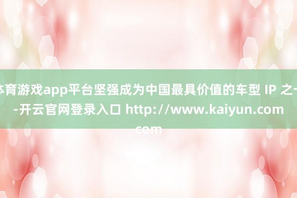 体育游戏app平台坚强成为中国最具价值的车型 IP 之一-开云官网登录入口 http://www.kaiyun.com