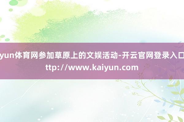 开yun体育网参加草原上的文娱活动-开云官网登录入口 http://www.kaiyun.com