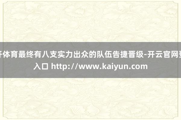 云开体育最终有八支实力出众的队伍告捷晋级-开云官网登录入口 http://www.kaiyun.com