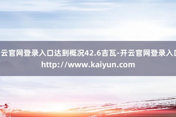 开云官网登录入口达到概况42.6吉瓦-开云官网登录入口 http://www.kaiyun.com