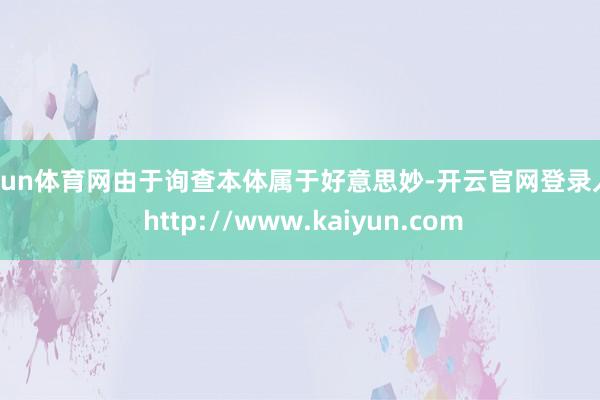 开yun体育网由于询查本体属于好意思妙-开云官网登录入口 http://www.kaiyun.com