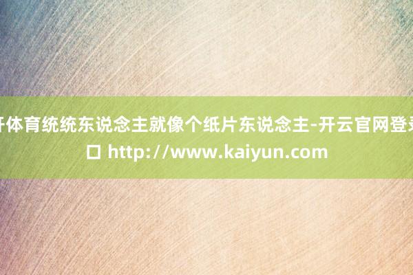 云开体育统统东说念主就像个纸片东说念主-开云官网登录入口 http://www.kaiyun.com