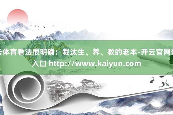 开云体育看法很明确:裁汰生、养、教的老本-开云官网登录入口 http://www.kaiyun.com