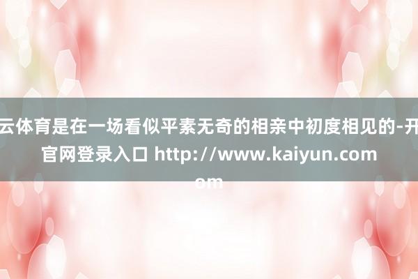 开云体育是在一场看似平素无奇的相亲中初度相见的-开云官网登录入口 http://www.kaiyun.com