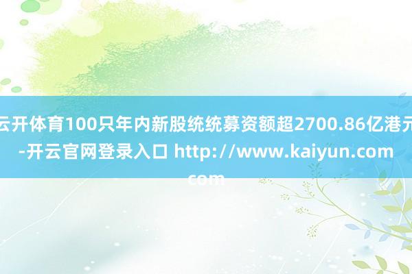 云开体育100只年内新股统统募资额超2700.86亿港元-开云官网登录入口 http://www.kaiyun.com