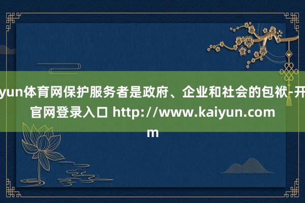 开yun体育网保护服务者是政府、企业和社会的包袱-开云官网登录入口 http://www.kaiyun.com