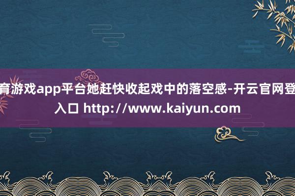 体育游戏app平台她赶快收起戏中的落空感-开云官网登录入口 http://www.kaiyun.com