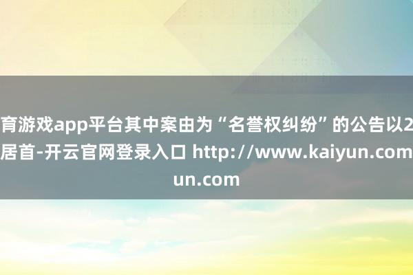 体育游戏app平台其中案由为“名誉权纠纷”的公告以2则居首-开云官网登录入口 http://www.kaiyun.com