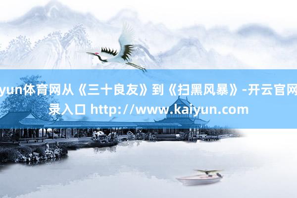 开yun体育网从《三十良友》到《扫黑风暴》-开云官网登录入口 http://www.kaiyun.com