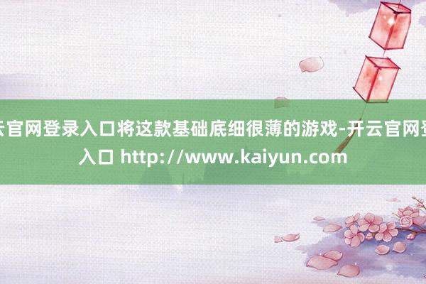 开云官网登录入口将这款基础底细很薄的游戏-开云官网登录入口 http://www.kaiyun.com