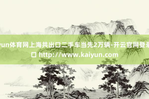 开yun体育网上海共出口二手车当先2万辆-开云官网登录入口 http://www.kaiyun.com