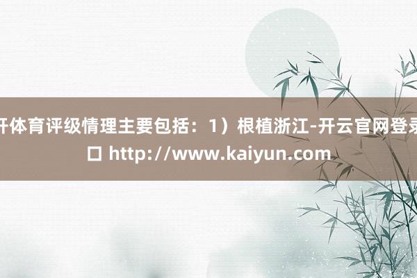 云开体育评级情理主要包括：1）根植浙江-开云官网登录入口 http://www.kaiyun.com