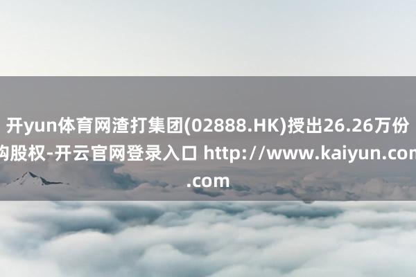 开yun体育网渣打集团(02888.HK)授出26.26万份购股权-开云官网登录入口 http://www.kaiyun.com