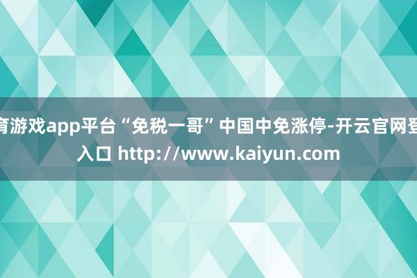体育游戏app平台“免税一哥”中国中免涨停-开云官网登录入口 http://www.kaiyun.com