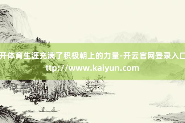 云开体育生涯充满了积极朝上的力量-开云官网登录入口 http://www.kaiyun.com