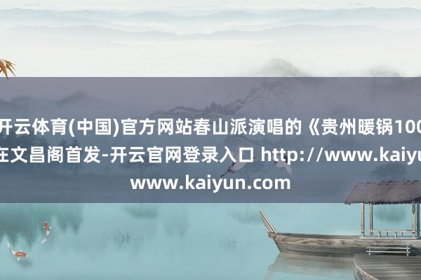 开云体育(中国)官方网站春山派演唱的《贵州暖锅100种》也在文昌阁首发-开云官网登录入口 http://www.kaiyun.com