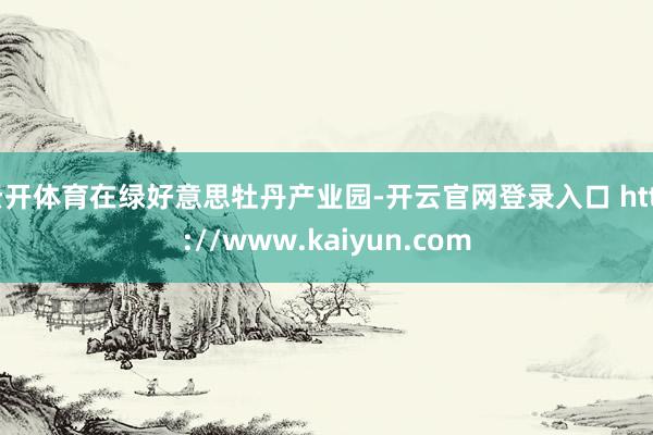 云开体育在绿好意思牡丹产业园-开云官网登录入口 http://www.kaiyun.com