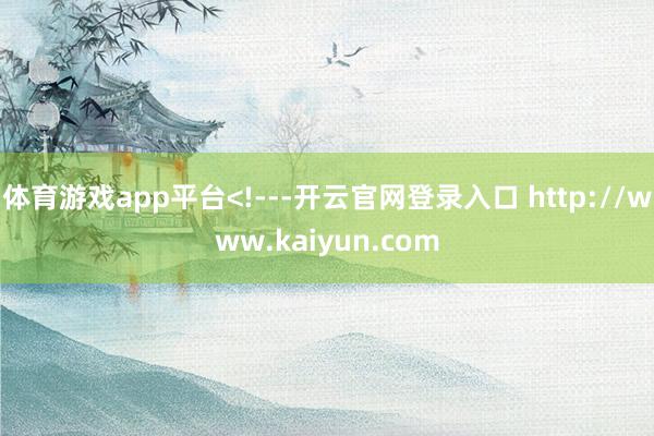 体育游戏app平台<!---开云官网登录入口 http://www.kaiyun.com