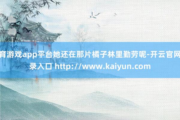 体育游戏app平台她还在那片橘子林里勤劳呢-开云官网登录入口 http://www.kaiyun.com