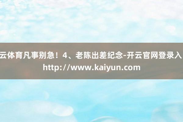 开云体育凡事别急！4、老陈出差纪念-开云官网登录入口 http://www.kaiyun.com