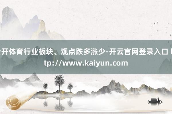云开体育行业板块、观点跌多涨少-开云官网登录入口 http://www.kaiyun.com