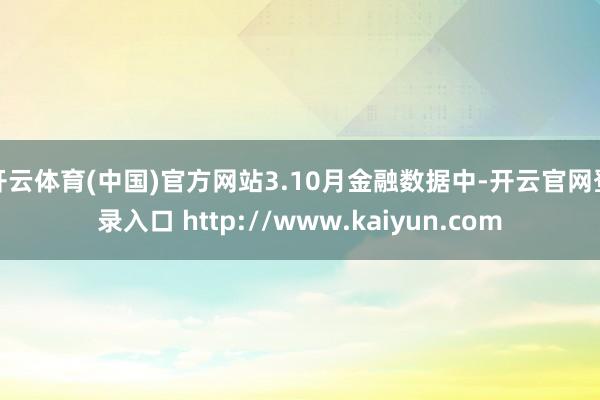 开云体育(中国)官方网站3.10月金融数据中-开云官网登录入口 http://www.kaiyun.com