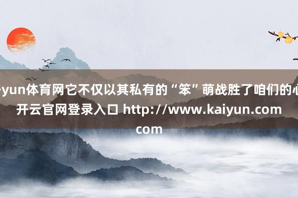 开yun体育网它不仅以其私有的“笨”萌战胜了咱们的心-开云官网登录入口 http://www.kaiyun.com