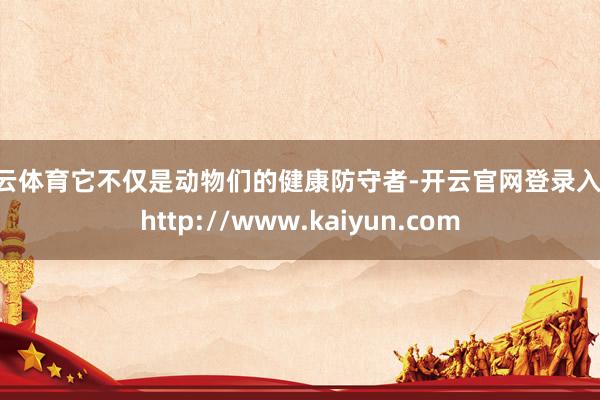 开云体育它不仅是动物们的健康防守者-开云官网登录入口 http://www.kaiyun.com