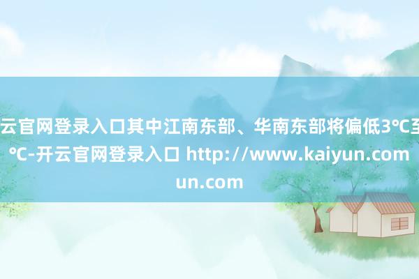 开云官网登录入口其中江南东部、华南东部将偏低3℃至4℃-开云官网登录入口 http://www.kaiyun.com