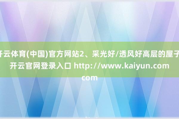 开云体育(中国)官方网站2、采光好/透风好高层的屋子-开云官网登录入口 http://www.kaiyun.com