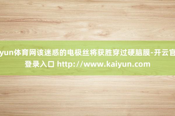 开yun体育网该迷惑的电极丝将获胜穿过硬脑膜-开云官网登录入口 http://www.kaiyun.com