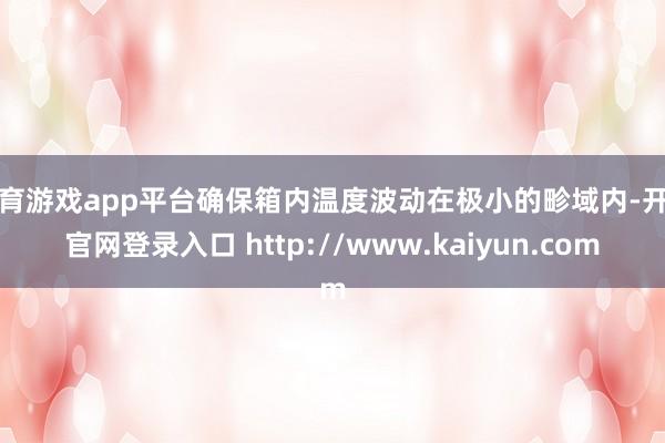 体育游戏app平台确保箱内温度波动在极小的畛域内-开云官网登录入口 http://www.kaiyun.com