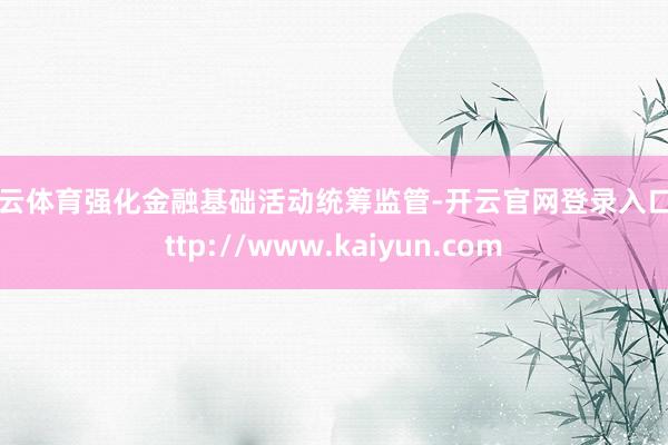 开云体育强化金融基础活动统筹监管-开云官网登录入口 http://www.kaiyun.com