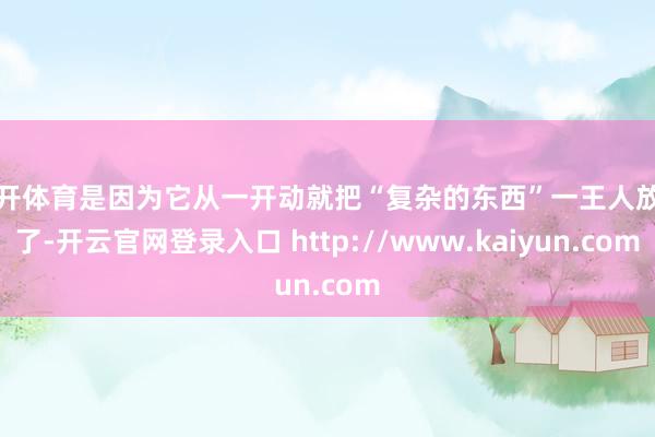 云开体育是因为它从一开动就把“复杂的东西”一王人放胆了-开云官网登录入口 http://www.kaiyun.com