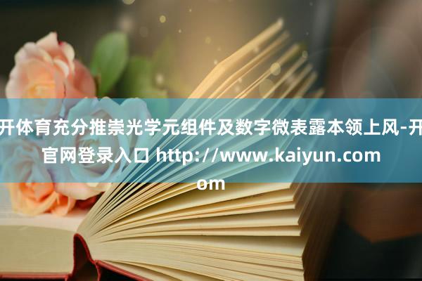 云开体育充分推崇光学元组件及数字微表露本领上风-开云官网登录入口 http://www.kaiyun.com