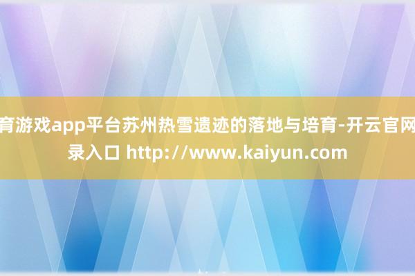体育游戏app平台苏州热雪遗迹的落地与培育-开云官网登录入口 http://www.kaiyun.com