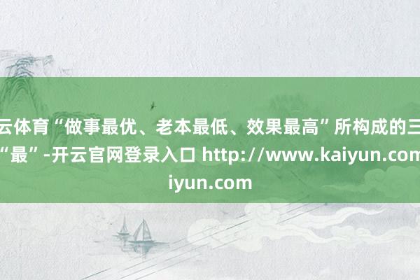 开云体育“做事最优、老本最低、效果最高”所构成的三个“最”-开云官网登录入口 http://www.kaiyun.com