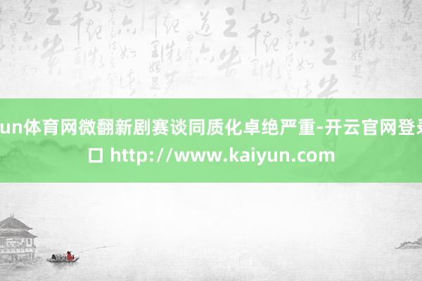 开yun体育网微翻新剧赛谈同质化卓绝严重-开云官网登录入口 http://www.kaiyun.com