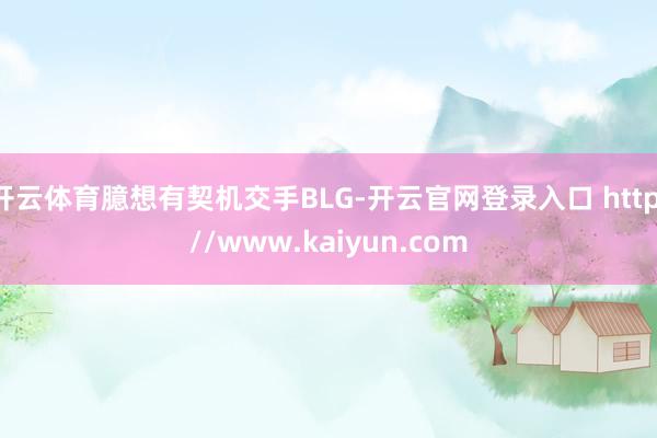 开云体育臆想有契机交手BLG-开云官网登录入口 http://www.kaiyun.com