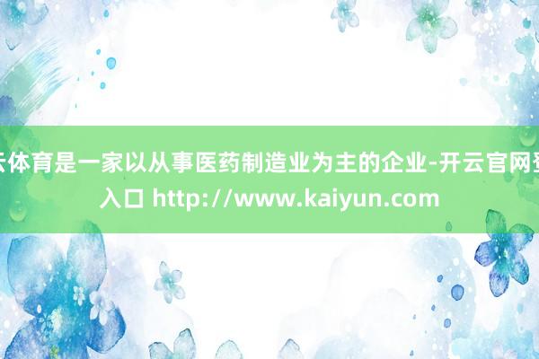 开云体育是一家以从事医药制造业为主的企业-开云官网登录入口 http://www.kaiyun.com
