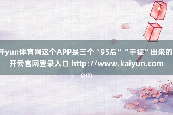 开yun体育网这个APP是三个“95后”“手搓”出来的-开云官网登录入口 http://www.kaiyun.com