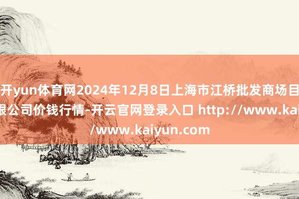 开yun体育网2024年12月8日上海市江桥批发商场目标惩办有限公司价钱行情-开云官网登录入口 http://www.kaiyun.com