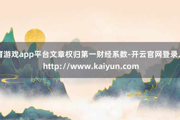体育游戏app平台文章权归第一财经系数-开云官网登录入口 http://www.kaiyun.com