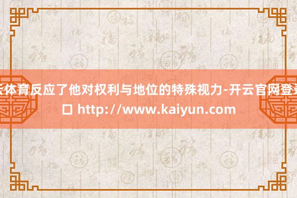 开云体育反应了他对权利与地位的特殊视力-开云官网登录入口 http://www.kaiyun.com